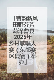 曹韵新风 田野芬芳 菏泽曹县2025年乡村歌唱大赛（东部赛区复赛）举办