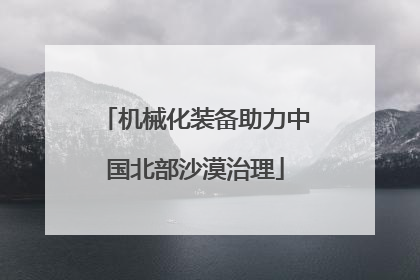机械化装备助力中国北部沙漠治理