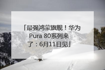 最强鸿蒙旗舰！华为Pura 80系列来了：6月11日见