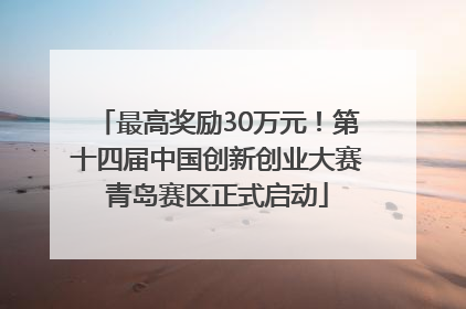 最高奖励30万元！第十四届中国创新创业大赛青岛赛区正式启动