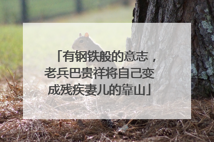 有钢铁般的意志，老兵巴贵祥将自己变成残疾妻儿的靠山