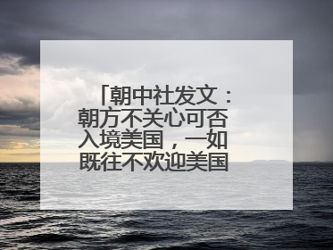 朝中社发文：朝方不关心可否入境美国，一如既往不欢迎美国人入境朝鲜