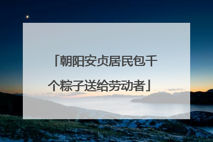 朝阳安贞居民包千个粽子送给劳动者