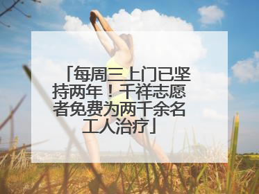 每周三上门已坚持两年！千祥志愿者免费为两千余名工人治疗