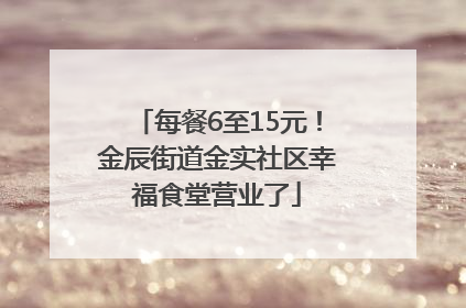 每餐6至15元！金辰街道金实社区幸福食堂营业了
