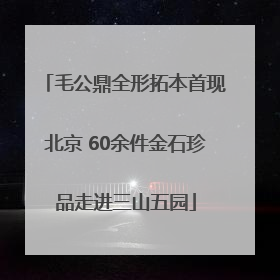 毛公鼎全形拓本首现北京 60余件金石珍品走进三山五园