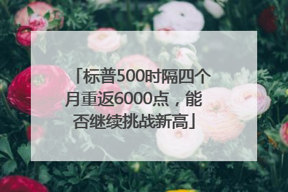 标普500时隔四个月重返6000点，能否继续挑战新高