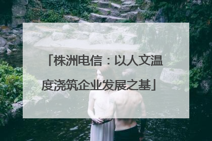 株洲电信：以人文温度浇筑企业发展之基