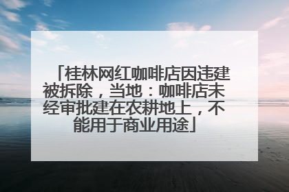 桂林网红咖啡店因违建被拆除，当地：咖啡店未经审批建在农耕地上，不能用于商业用途