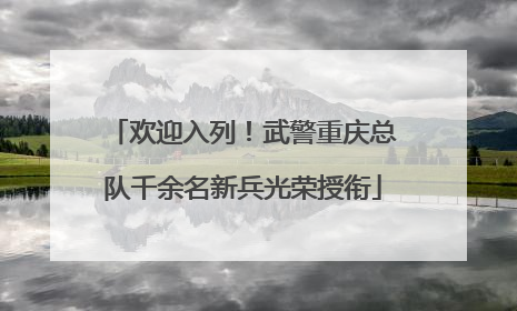 欢迎入列！武警重庆总队千余名新兵光荣授衔