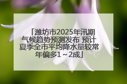 潍坊市2025年汛期气候趋势预测发布 预计夏季全市平均降水量较常年偏多1～2成