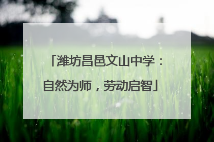 潍坊昌邑文山中学：自然为师，劳动启智