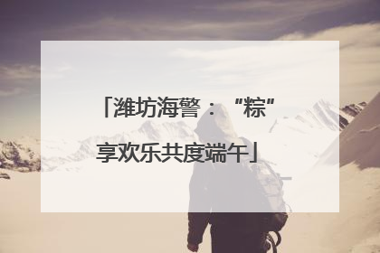 潍坊海警：“粽”享欢乐共度端午
