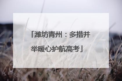 潍坊青州：多措并举暖心护航高考
