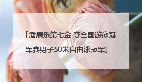 潘展乐第七金 夺全国游泳冠军赛男子50米自由泳冠军