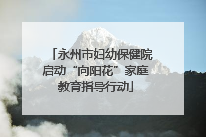 永州市妇幼保健院启动“向阳花”家庭教育指导行动