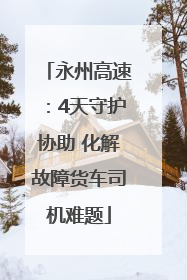 永州高速：4天守护协助 化解故障货车司机难题