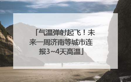 气温弹射起飞！未来一周济南等城市连报3~4天高温