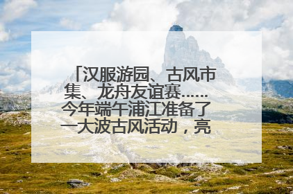 汉服游园、古风市集、龙舟友谊赛……今年端午浦江准备了一大波古风活动，亮点抢先知→