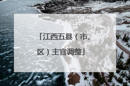 江西五县（市、区）主官调整
