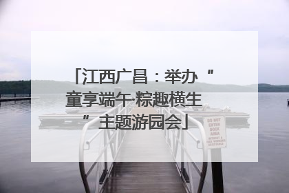 江西广昌：举办“童享端午·粽趣横生”主题游园会