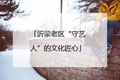沂蒙老区“守艺人”的文化匠心