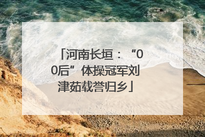 河南长垣：“00后”体操冠军刘津茹载誉归乡