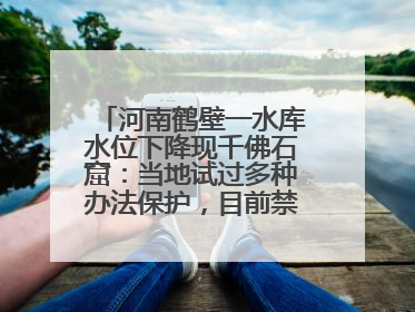 河南鹤壁一水库水位下降现千佛石窟：当地试过多种办法保护，目前禁止打卡