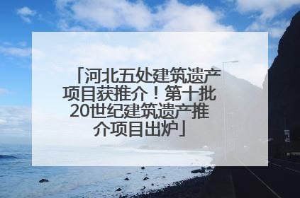 河北五处建筑遗产项目获推介！第十批20世纪建筑遗产推介项目出炉