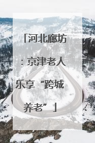 河北廊坊：京津老人乐享“跨城养老”
