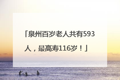 泉州百岁老人共有593人，最高寿116岁！