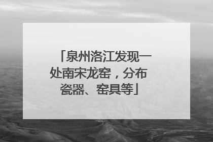 泉州洛江发现一处南宋龙窑，分布瓷器、窑具等