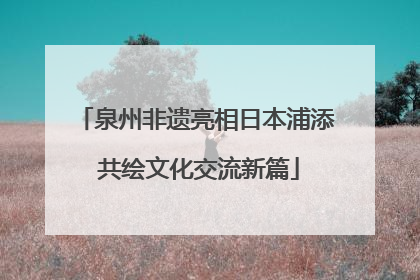 泉州非遗亮相日本浦添 共绘文化交流新篇