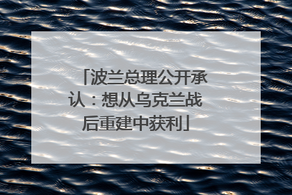 波兰总理公开承认：想从乌克兰战后重建中获利