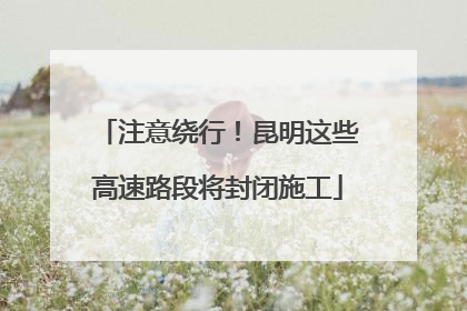 注意绕行！昆明这些高速路段将封闭施工