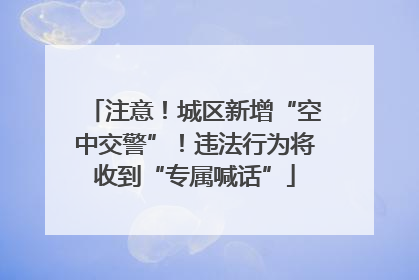 注意！城区新增“空中交警”！违法行为将收到“专属喊话”