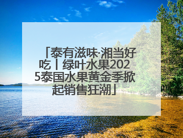 泰有滋味·湘当好吃丨绿叶水果2025泰国水果黄金季掀起销售狂潮