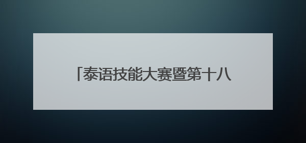 泰语技能大赛暨第十八届广西高校学生泰语演讲公开赛在南宁举办