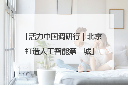 活力中国调研行｜北京打造人工智能第一城