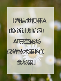 海信世俱杯AI焕新计划启动 AI真空磁场保鲜技术重构美食场景