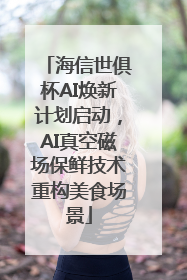 海信世俱杯AI焕新计划启动，AI真空磁场保鲜技术重构美食场景
