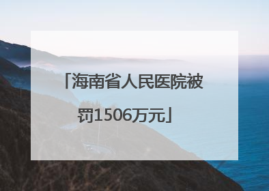 海南省人民医院被罚1506万元