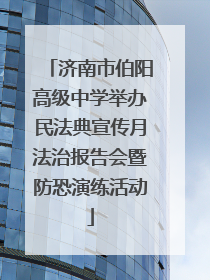 济南市伯阳高级中学举办民法典宣传月法治报告会暨防恐演练活动