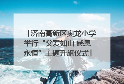 济南高新区奥龙小学举行“父爱如山 感恩永恒”主题升旗仪式