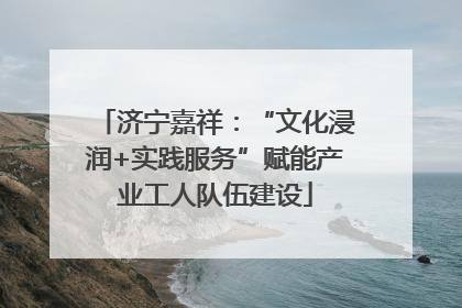 济宁嘉祥：“文化浸润+实践服务”赋能产业工人队伍建设