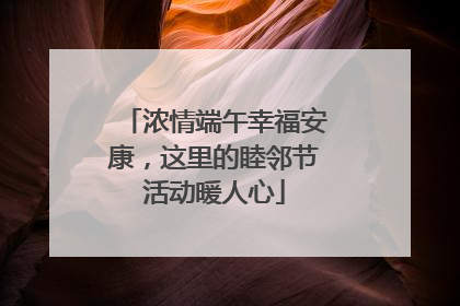 浓情端午幸福安康，这里的睦邻节活动暖人心