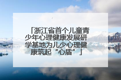 浙江省首个儿童青少年心理健康发展研学基地为儿少心理健康筑起“心盾”