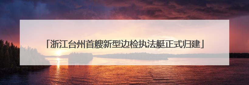 浙江台州首艘新型边检执法艇正式归建