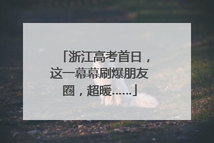 浙江高考首日，这一幕幕刷爆朋友圈，超暖……
