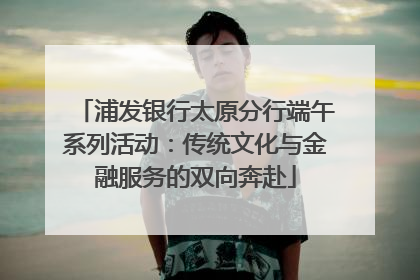 浦发银行太原分行端午系列活动：传统文化与金融服务的双向奔赴